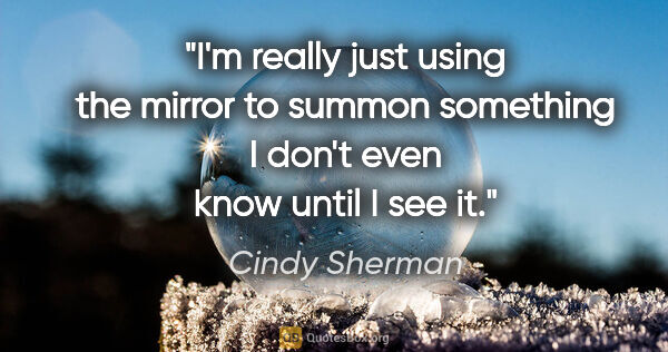 Cindy Sherman quote: "I'm really just using the mirror to summon something I don't..."