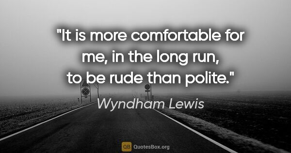 Wyndham Lewis quote: "It is more comfortable for me, in the long run, to be rude..."