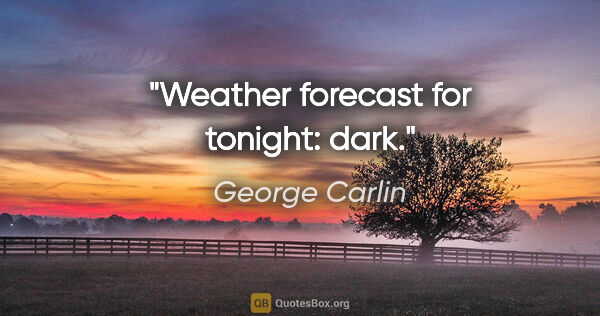 George Carlin quote: "Weather forecast for tonight: dark."
