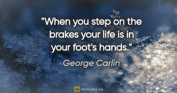 George Carlin quote: "When you step on the brakes your life is in your foot's hands."
