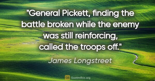 James Longstreet quote: "General Pickett, finding the battle broken while the enemy was..."