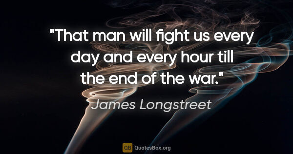 James Longstreet quote: "That man will fight us every day and every hour till the end..."