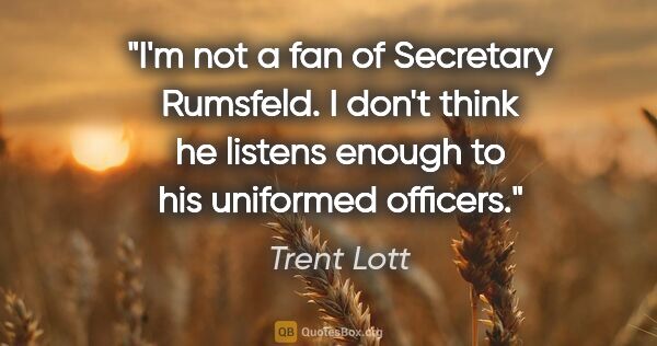 Trent Lott quote: "I'm not a fan of Secretary Rumsfeld. I don't think he listens..."