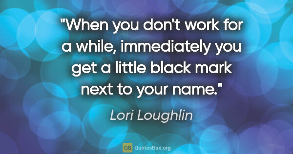 Lori Loughlin quote: "When you don't work for a while, immediately you get a little..."