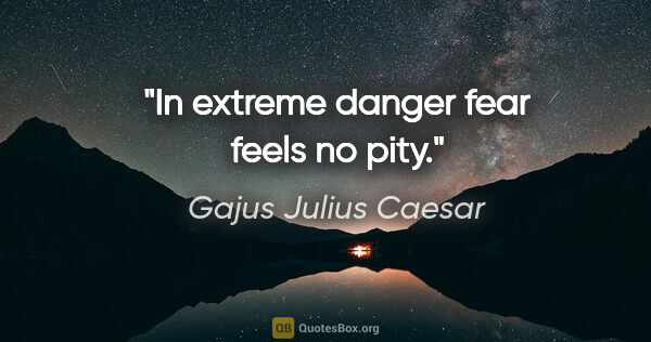 Gajus Julius Caesar Zitat: "In extreme danger fear feels no pity."