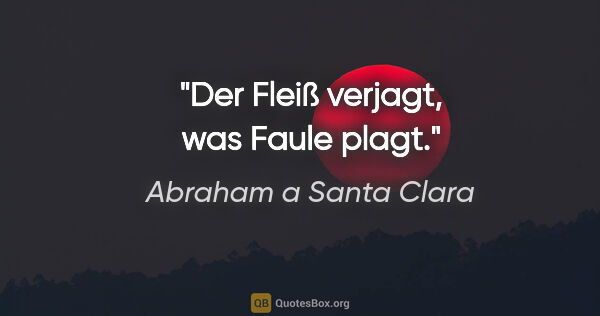 Abraham a Santa Clara Zitat: "Der Fleiß verjagt, was Faule plagt."