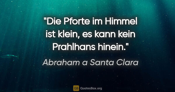 Abraham a Santa Clara Zitat: "Die Pforte im Himmel ist klein, es kann kein Prahlhans hinein."