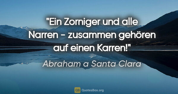 Abraham a Santa Clara Zitat: "Ein Zorniger und alle Narren - zusammen gehören auf einen Karren!"