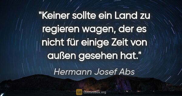 Hermann Josef Abs Zitat: "Keiner sollte ein Land zu regieren wagen, der es nicht für..."