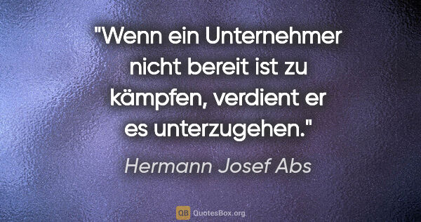 Hermann Josef Abs Zitat: "Wenn ein Unternehmer nicht bereit ist zu kämpfen, verdient er..."