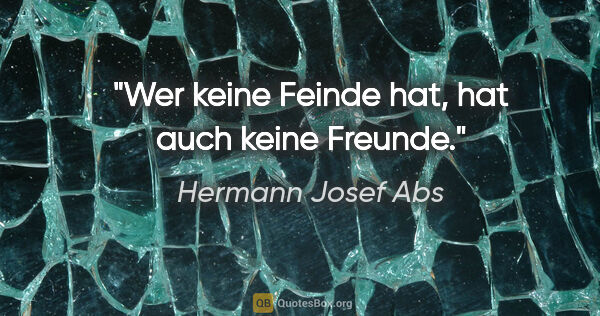 Hermann Josef Abs Zitat: "Wer keine Feinde hat, hat auch keine Freunde."
