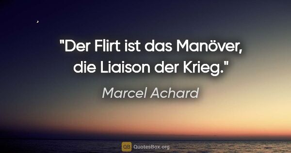 Marcel Achard Zitat: "Der Flirt ist das Manöver, die Liaison der Krieg."