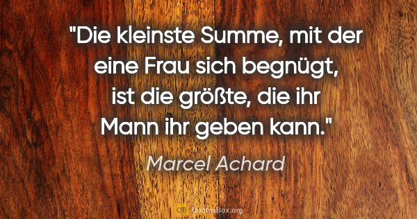 Marcel Achard Zitat: "Die kleinste Summe, mit der eine Frau sich begnügt, ist die..."