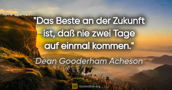 Dean Gooderham Acheson Zitat: "Das Beste an der Zukunft ist, daß nie zwei Tage auf einmal..."