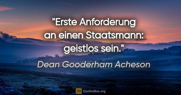 Dean Gooderham Acheson Zitat: "Erste Anforderung an einen Staatsmann: geistlos sein."