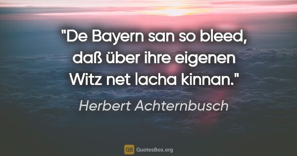 Herbert Achternbusch Zitat: "De Bayern san so bleed, daß über ihre eigenen Witz net lacha..."