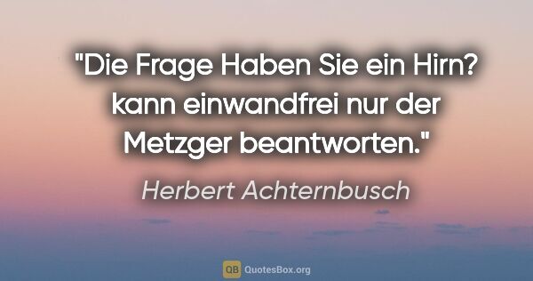 Herbert Achternbusch Zitat: "Die Frage "Haben Sie ein Hirn?" kann einwandfrei nur der..."