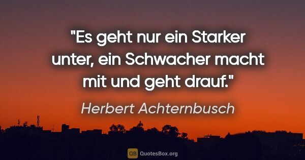 Herbert Achternbusch Zitat: "Es geht nur ein Starker unter, ein Schwacher macht mit und..."