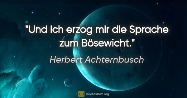 Herbert Achternbusch Zitat: "Und ich erzog mir die Sprache zum Bösewicht."
