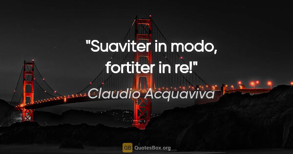 Claudio Acquaviva Zitat: "Suaviter in modo, fortiter in re!"