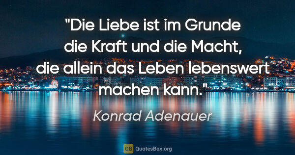 Konrad Adenauer Zitat: "Die Liebe ist im Grunde die Kraft und die Macht, die allein..."