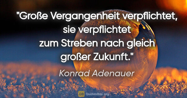 Konrad Adenauer Zitat: "Große Vergangenheit verpflichtet, sie verpflichtet zum Streben..."