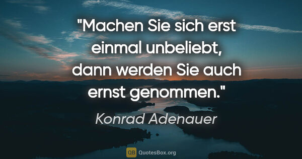 Konrad Adenauer Zitat: "Machen Sie sich erst einmal unbeliebt, dann werden Sie auch..."