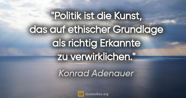 Konrad Adenauer Zitat: "Politik ist die Kunst, das auf ethischer Grundlage als richtig..."