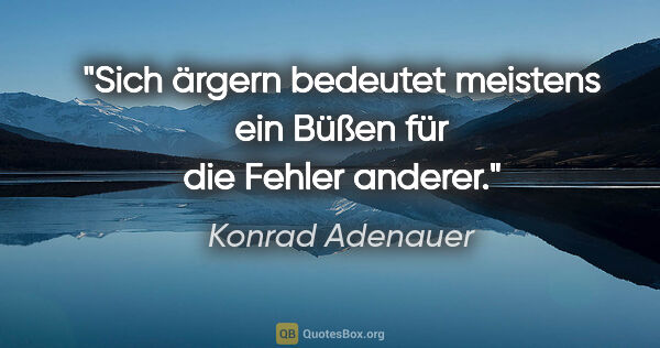Konrad Adenauer Zitat: "Sich ärgern bedeutet meistens ein Büßen für die Fehler anderer."
