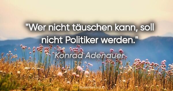 Konrad Adenauer Zitat: "Wer nicht täuschen kann, soll nicht Politiker werden."