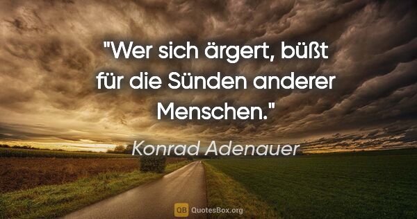 Konrad Adenauer Zitat: "Wer sich ärgert, büßt für die Sünden anderer Menschen."