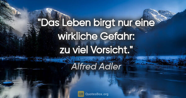 Alfred Adler Zitat: "Das Leben birgt nur eine wirkliche Gefahr: zu viel Vorsicht."