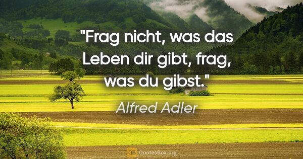 Alfred Adler Zitat: "Frag nicht, was das Leben dir gibt, frag, was du gibst."