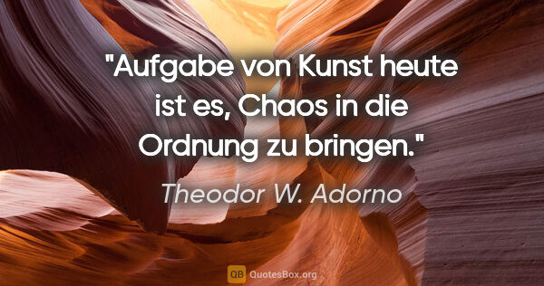 Theodor W. Adorno Zitat: "Aufgabe von Kunst heute ist es, Chaos in die Ordnung zu bringen."