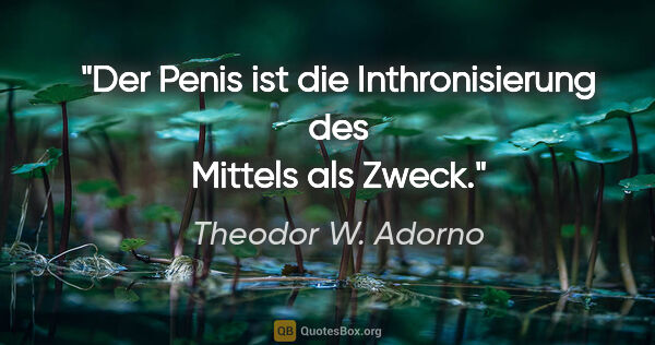 Theodor W. Adorno Zitat: "Der Penis ist die Inthronisierung des Mittels als Zweck."
