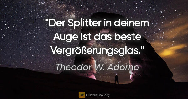 Theodor W. Adorno Zitat: "Der Splitter in deinem Auge ist das beste Vergrößerungsglas."