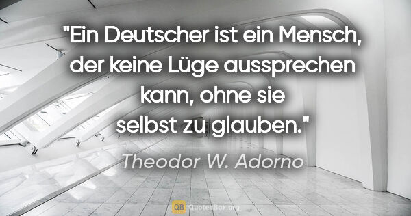 Theodor W. Adorno Zitat: "Ein Deutscher ist ein Mensch, der keine Lüge aussprechen kann,..."