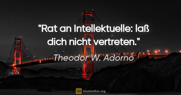 Theodor W. Adorno Zitat: "Rat an Intellektuelle: laß dich nicht vertreten."