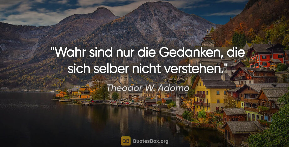 Theodor W. Adorno Zitat: "Wahr sind nur die Gedanken, die sich selber nicht verstehen."