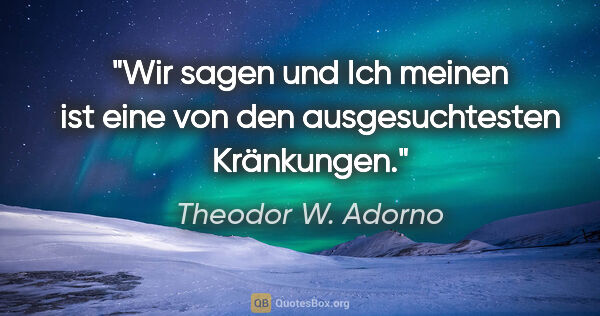 Theodor W. Adorno Zitat: "Wir sagen und Ich meinen ist eine von den ausgesuchtesten..."