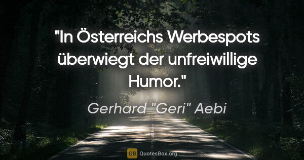 Gerhard "Geri" Aebi Zitat: "In Österreichs Werbespots überwiegt der unfreiwillige Humor."