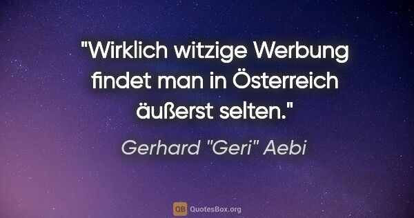 Gerhard "Geri" Aebi Zitat: "Wirklich witzige Werbung findet man in Österreich äußerst selten."