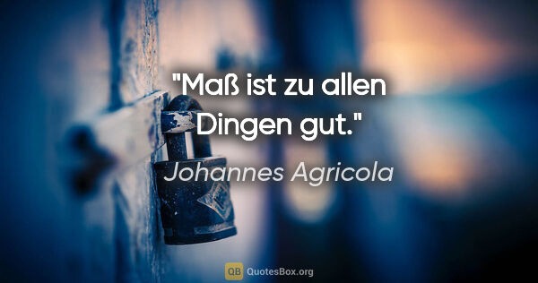 Johannes Agricola Zitat: "Maß ist zu allen Dingen gut."