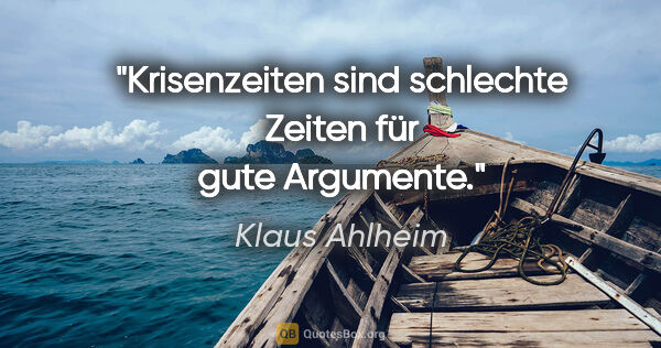 Klaus Ahlheim Zitat: "Krisenzeiten sind schlechte Zeiten für gute Argumente."