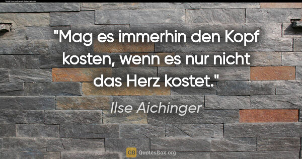 Ilse Aichinger Zitat: "Mag es immerhin den Kopf kosten, wenn es nur nicht das Herz..."