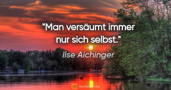 Ilse Aichinger Zitat: "Man versäumt immer nur sich selbst."