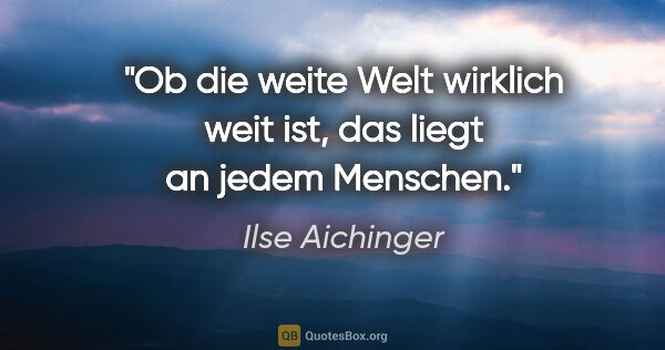 Ilse Aichinger Zitat: "Ob die weite Welt wirklich weit ist, das liegt an jedem Menschen."