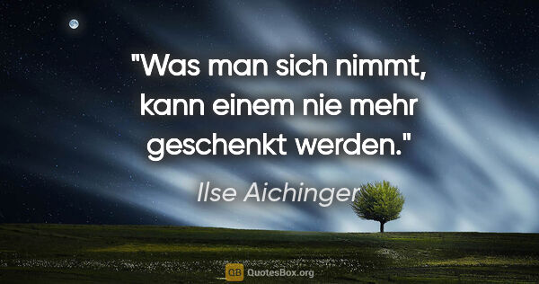 Ilse Aichinger Zitat: "Was man sich nimmt, kann einem nie mehr geschenkt werden."