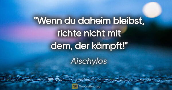 Aischylos Zitat: "Wenn du daheim bleibst, richte nicht mit dem, der kämpft!"
