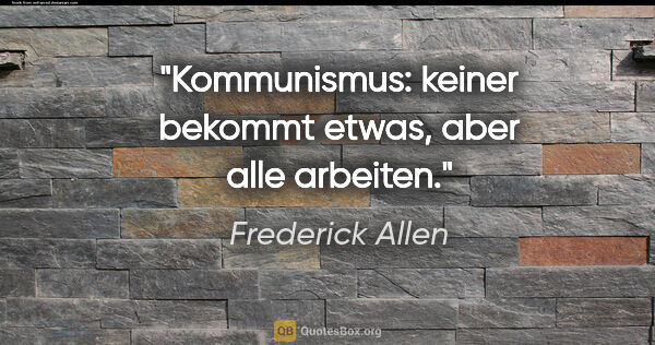 Frederick Allen Zitat: "Kommunismus: keiner bekommt etwas, aber alle arbeiten."